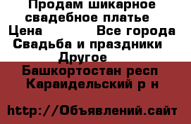 Продам шикарное свадебное платье › Цена ­ 7 000 - Все города Свадьба и праздники » Другое   . Башкортостан респ.,Караидельский р-н